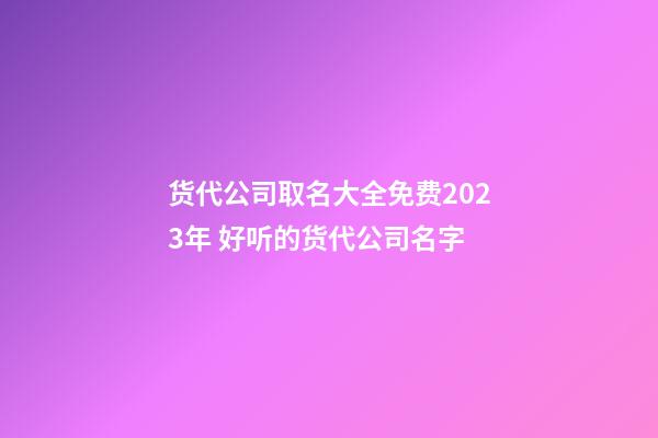 货代公司取名大全免费2023年 好听的货代公司名字-第1张-公司起名-玄机派